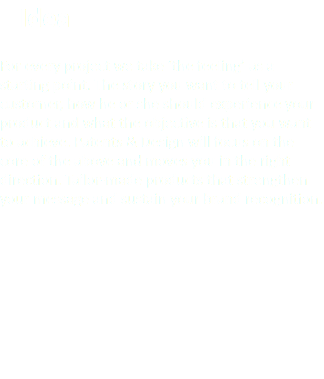  Idea For every project we take ‘the feeling’ as a starting point. The story you want to tell your customer, how he or she should experience your product and what the objective is that you want to achieve. Patents & Design will focus on the core of the above and moves you in the right direction. Tailor-made products that strengthen your message and sustain your brand recognition.